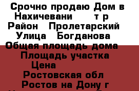 Срочно продаю Дом в Нахичевани 3500 т.р. › Район ­ Пролетарский › Улица ­ Богданова › Общая площадь дома ­ 57 › Площадь участка ­ 2 › Цена ­ 3 500 000 - Ростовская обл., Ростов-на-Дону г. Недвижимость » Дома, коттеджи, дачи продажа   . Ростовская обл.,Ростов-на-Дону г.